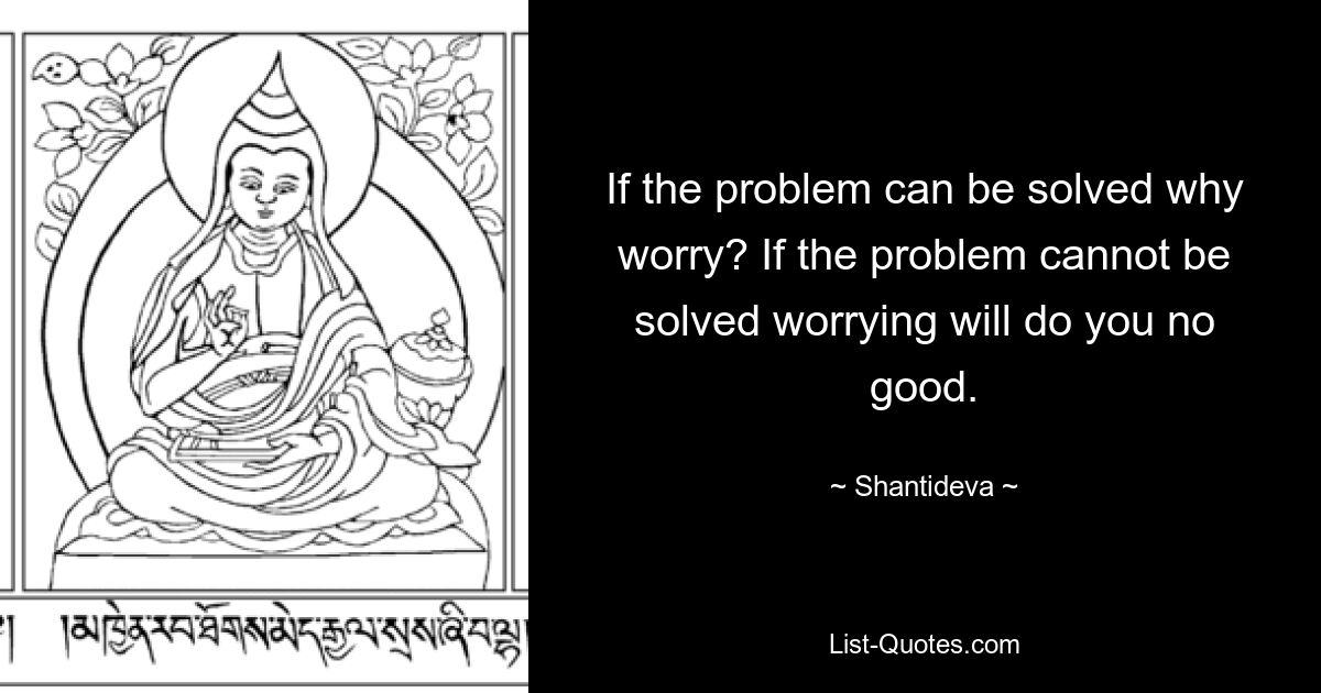 If the problem can be solved why worry? If the problem cannot be solved worrying will do you no good. — © Shantideva