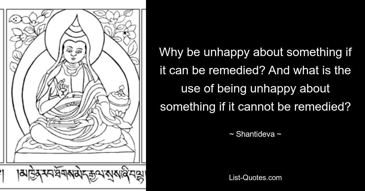 Why be unhappy about something if it can be remedied? And what is the use of being unhappy about something if it cannot be remedied? — © Shantideva