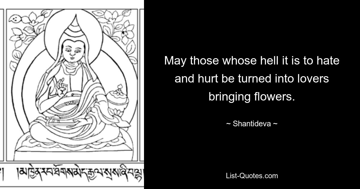 May those whose hell it is to hate and hurt be turned into lovers bringing flowers. — © Shantideva