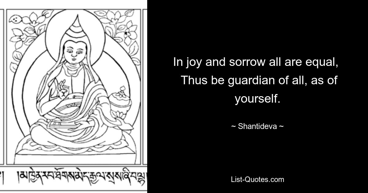 In joy and sorrow all are equal, 
 Thus be guardian of all, as of yourself. — © Shantideva