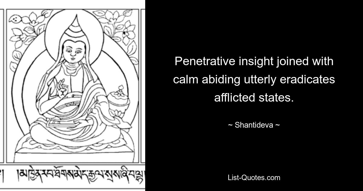 Penetrative insight joined with calm abiding utterly eradicates afflicted states. — © Shantideva