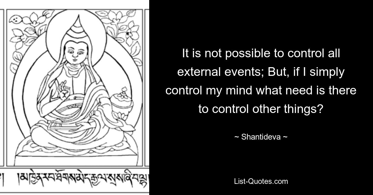 It is not possible to control all external events; But, if I simply control my mind what need is there to control other things? — © Shantideva