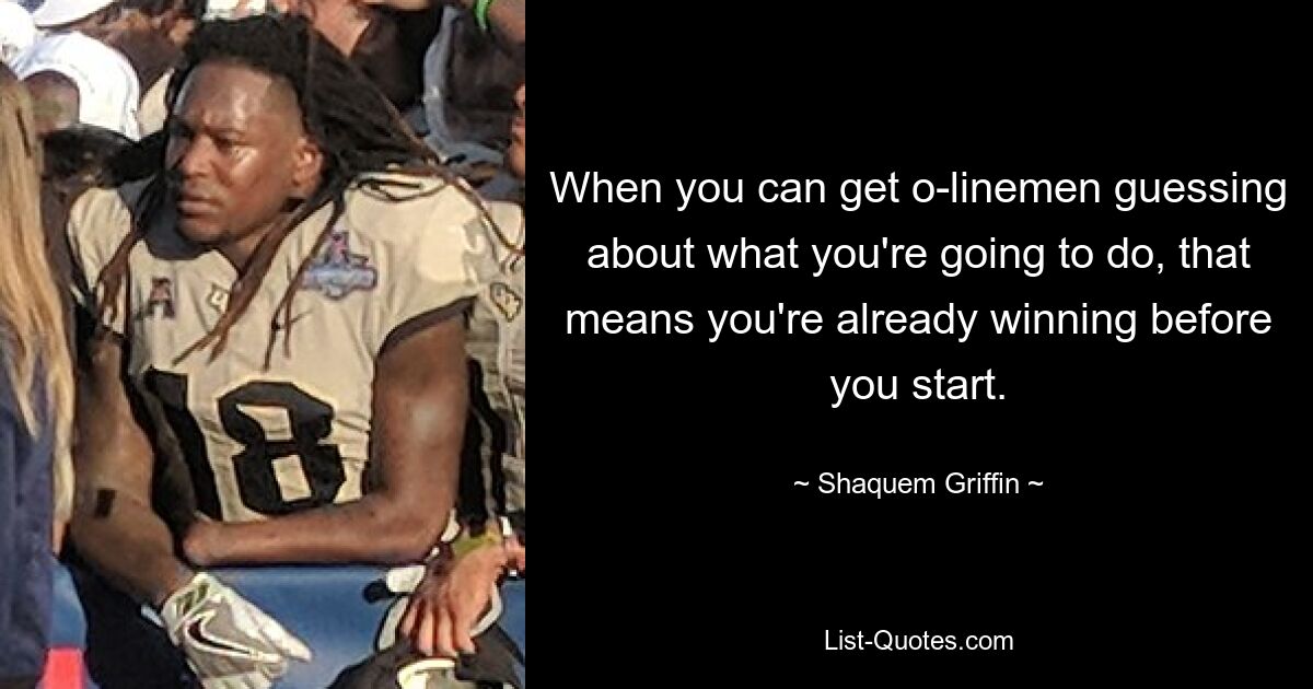 When you can get o-linemen guessing about what you're going to do, that means you're already winning before you start. — © Shaquem Griffin