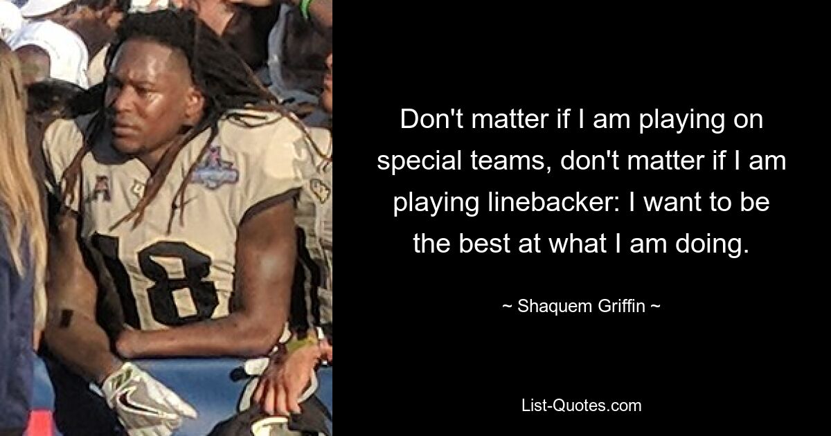 Don't matter if I am playing on special teams, don't matter if I am playing linebacker: I want to be the best at what I am doing. — © Shaquem Griffin