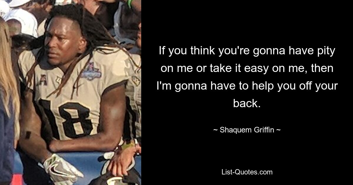 If you think you're gonna have pity on me or take it easy on me, then I'm gonna have to help you off your back. — © Shaquem Griffin