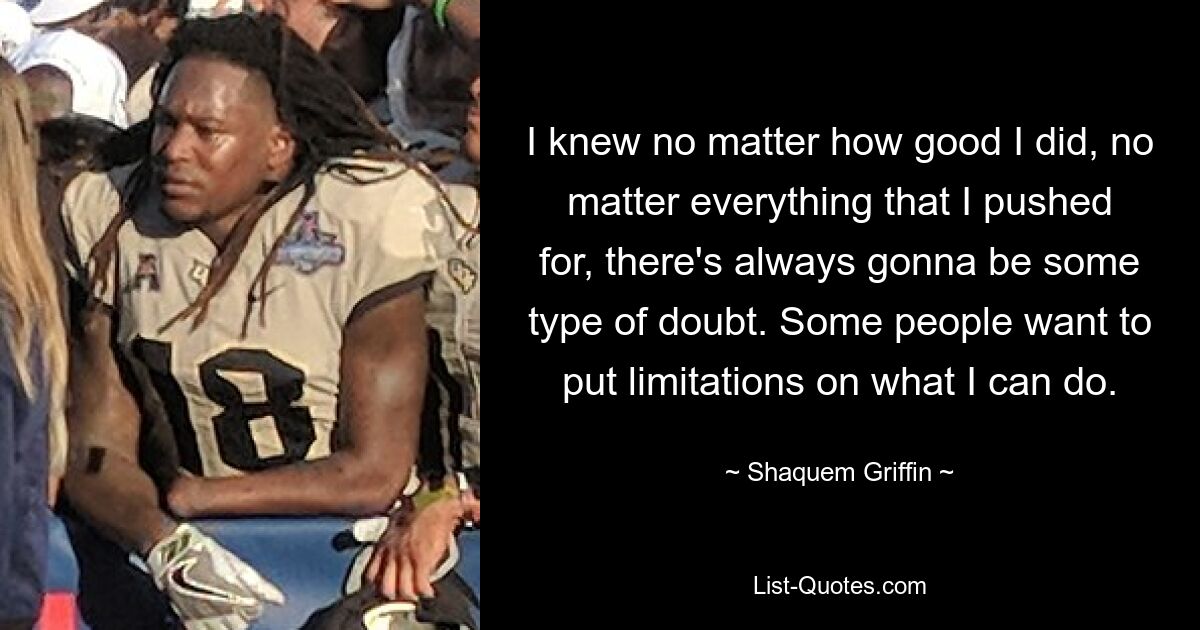 I knew no matter how good I did, no matter everything that I pushed for, there's always gonna be some type of doubt. Some people want to put limitations on what I can do. — © Shaquem Griffin