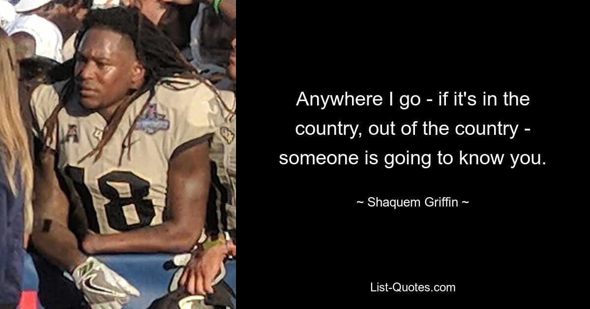 Anywhere I go - if it's in the country, out of the country - someone is going to know you. — © Shaquem Griffin