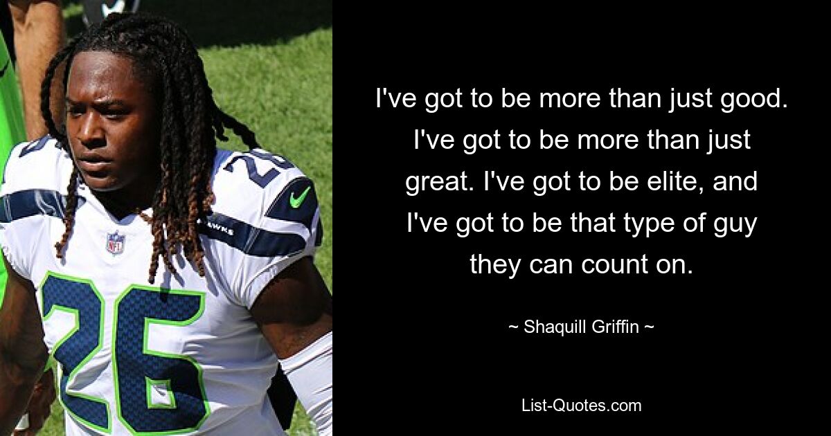 I've got to be more than just good. I've got to be more than just great. I've got to be elite, and I've got to be that type of guy they can count on. — © Shaquill Griffin