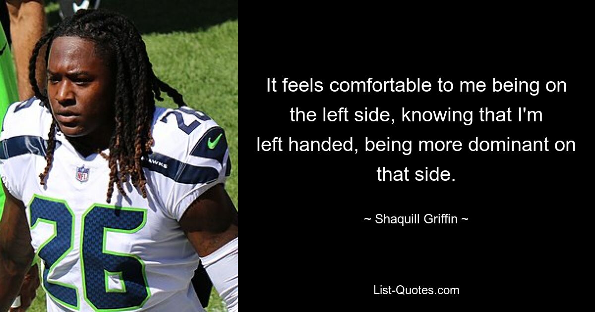 It feels comfortable to me being on the left side, knowing that I'm left handed, being more dominant on that side. — © Shaquill Griffin