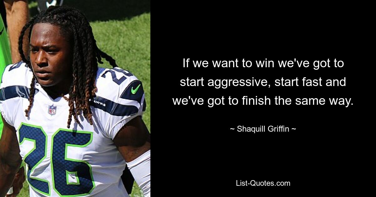 If we want to win we've got to start aggressive, start fast and we've got to finish the same way. — © Shaquill Griffin