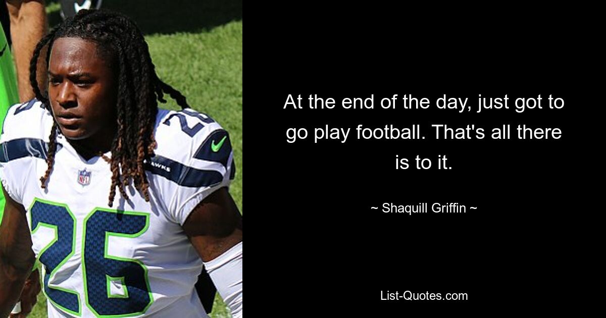 At the end of the day, just got to go play football. That's all there is to it. — © Shaquill Griffin