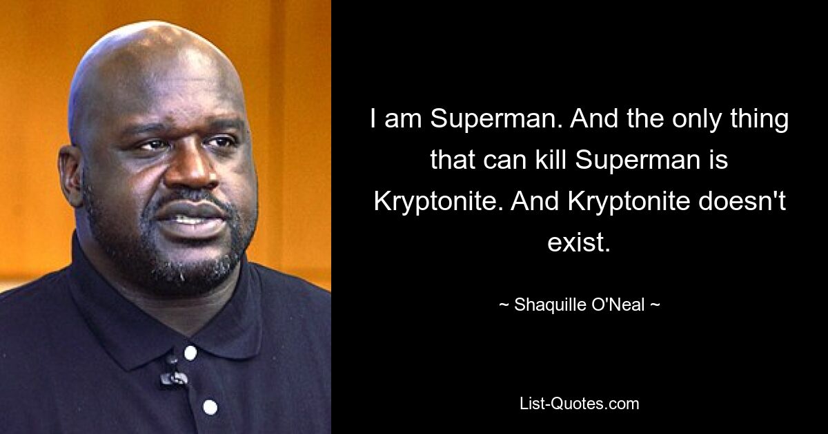 I am Superman. And the only thing that can kill Superman is Kryptonite. And Kryptonite doesn't exist. — © Shaquille O'Neal