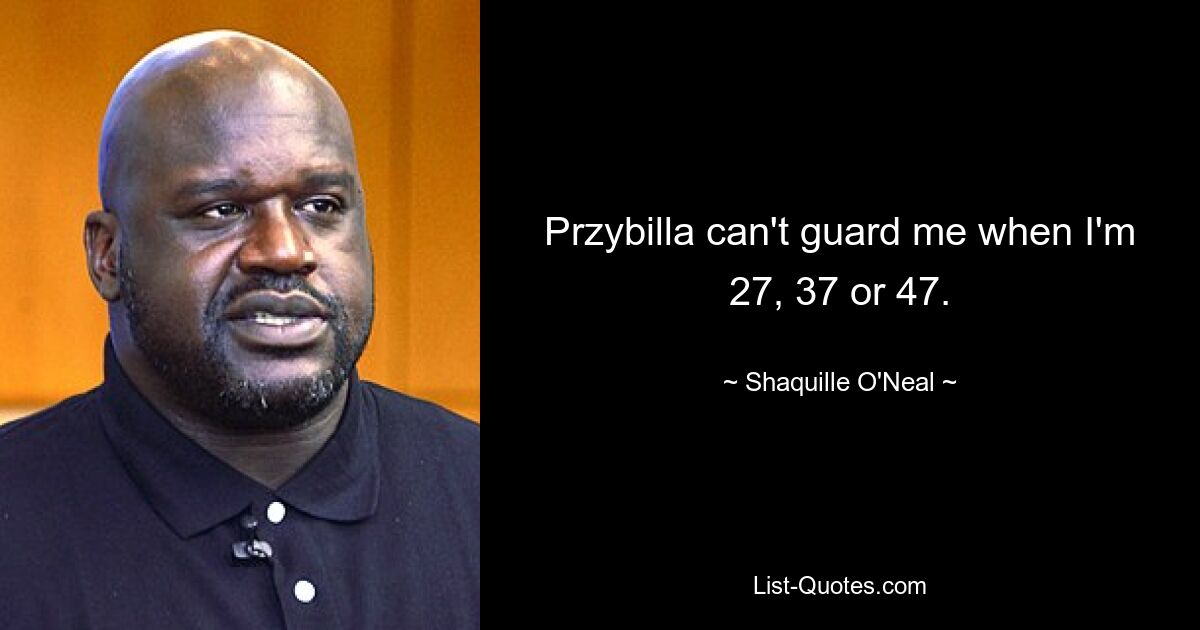 Przybilla can't guard me when I'm 27, 37 or 47. — © Shaquille O'Neal