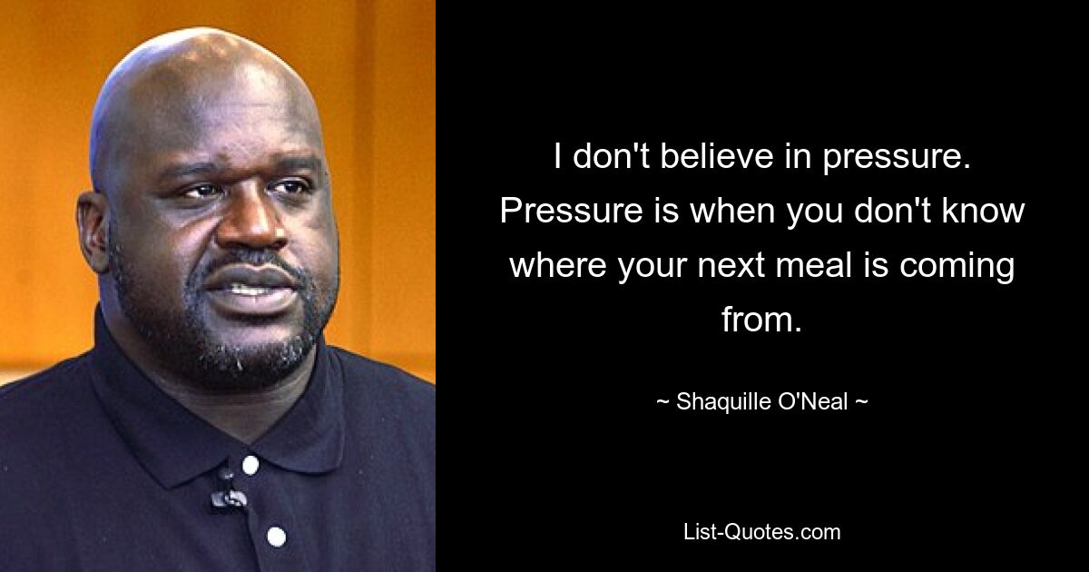 I don't believe in pressure. Pressure is when you don't know where your next meal is coming from. — © Shaquille O'Neal