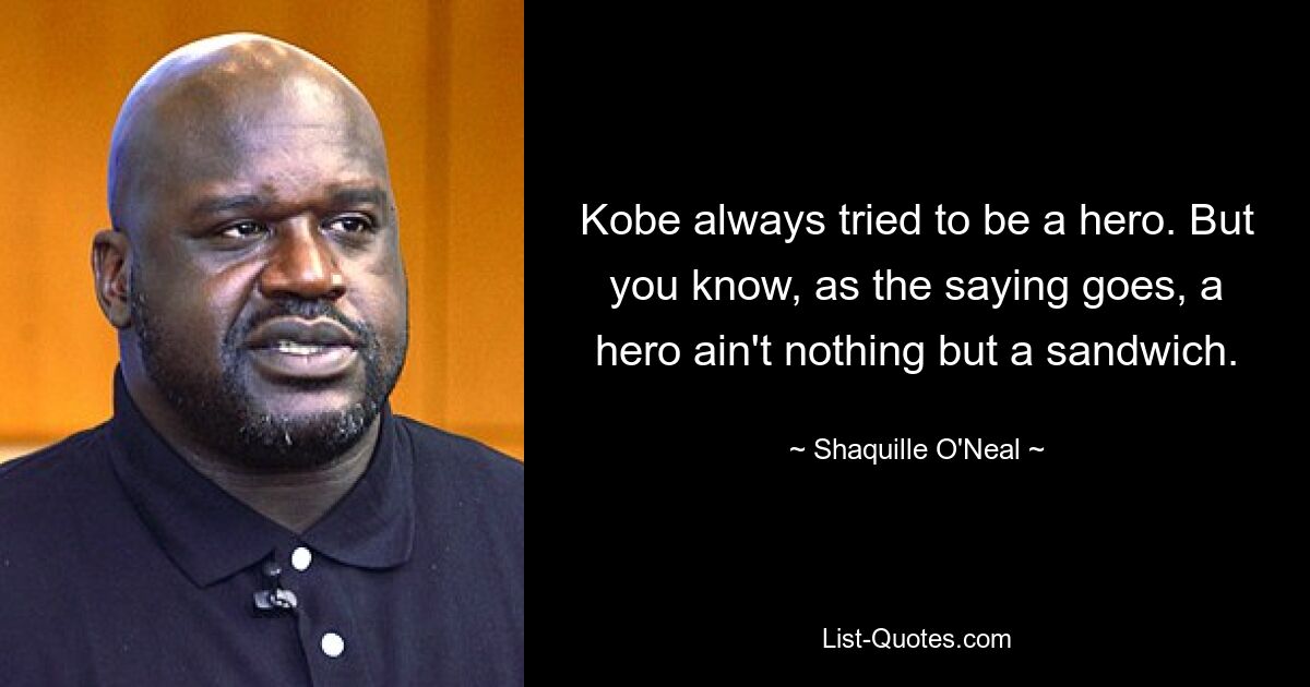 Kobe always tried to be a hero. But you know, as the saying goes, a hero ain't nothing but a sandwich. — © Shaquille O'Neal