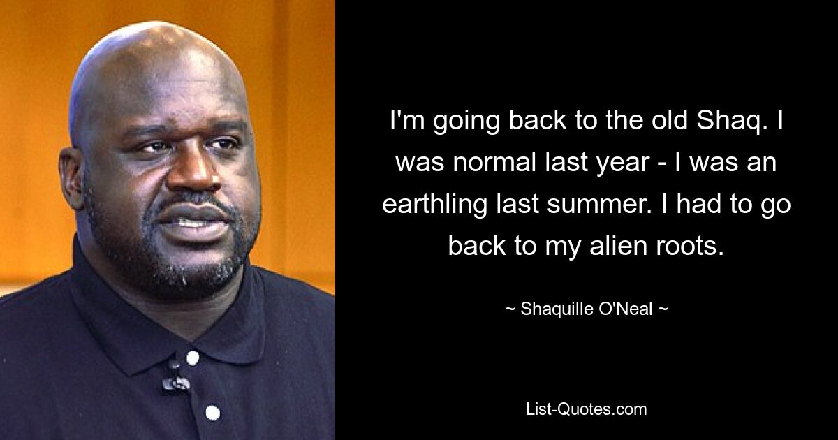 I'm going back to the old Shaq. I was normal last year - I was an earthling last summer. I had to go back to my alien roots. — © Shaquille O'Neal