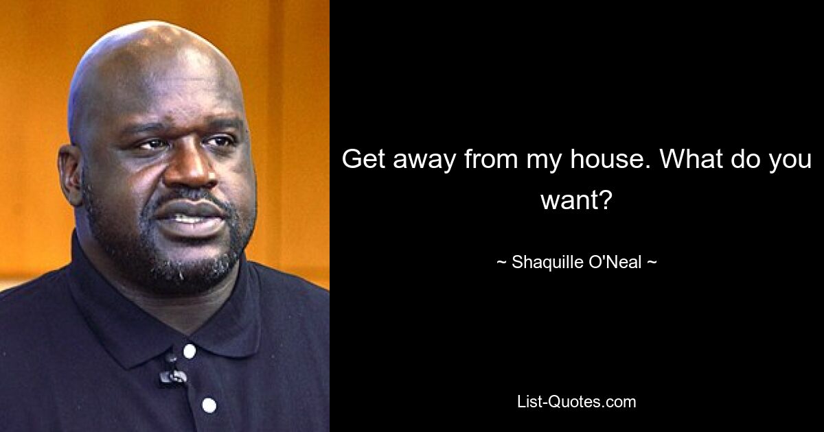 Get away from my house. What do you want? — © Shaquille O'Neal