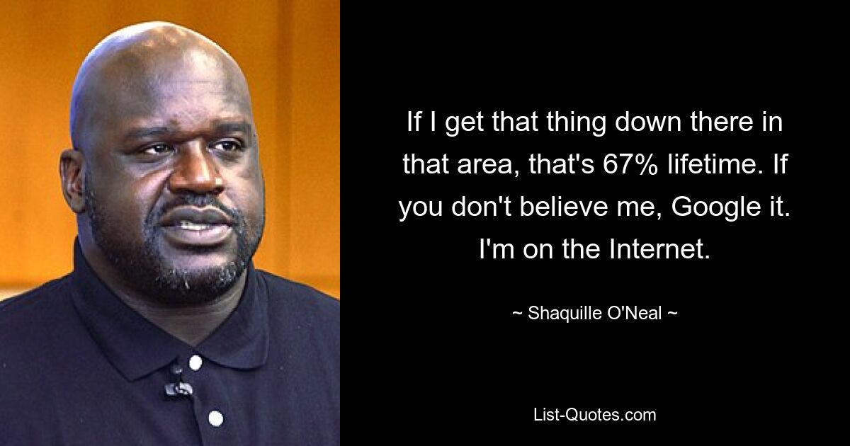 If I get that thing down there in that area, that's 67% lifetime. If you don't believe me, Google it. I'm on the Internet. — © Shaquille O'Neal