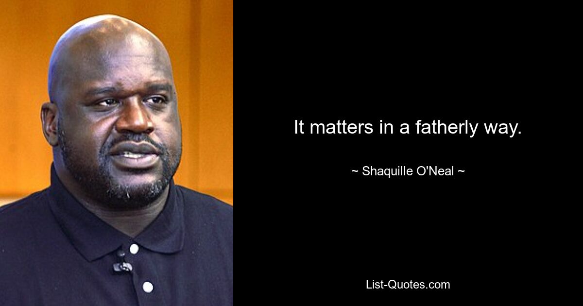 It matters in a fatherly way. — © Shaquille O'Neal