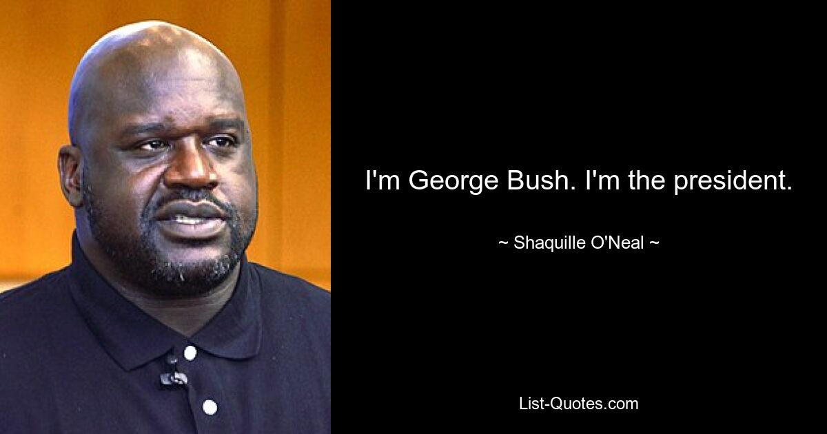 I'm George Bush. I'm the president. — © Shaquille O'Neal