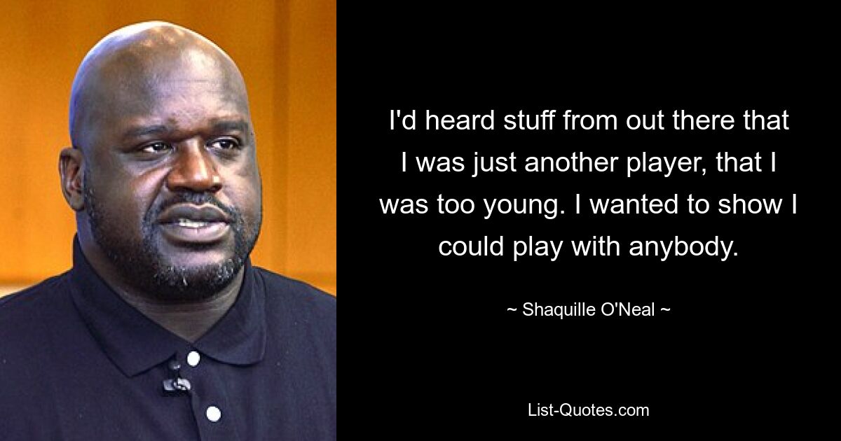 I'd heard stuff from out there that I was just another player, that I was too young. I wanted to show I could play with anybody. — © Shaquille O'Neal