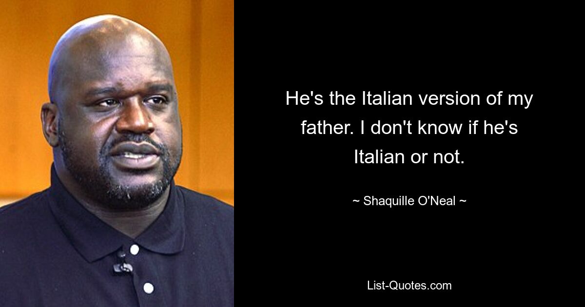 He's the Italian version of my father. I don't know if he's Italian or not. — © Shaquille O'Neal