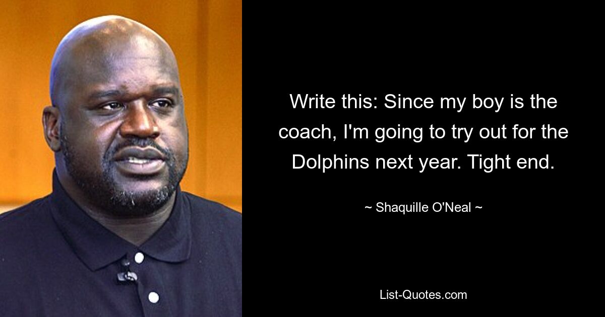 Write this: Since my boy is the coach, I'm going to try out for the Dolphins next year. Tight end. — © Shaquille O'Neal