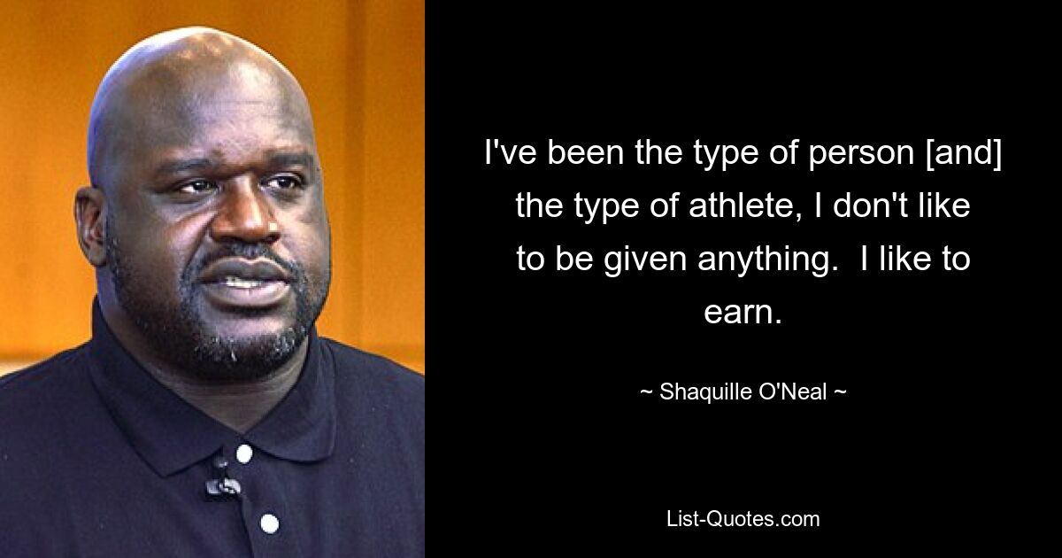 I've been the type of person [and] the type of athlete, I don't like to be given anything.  I like to earn. — © Shaquille O'Neal