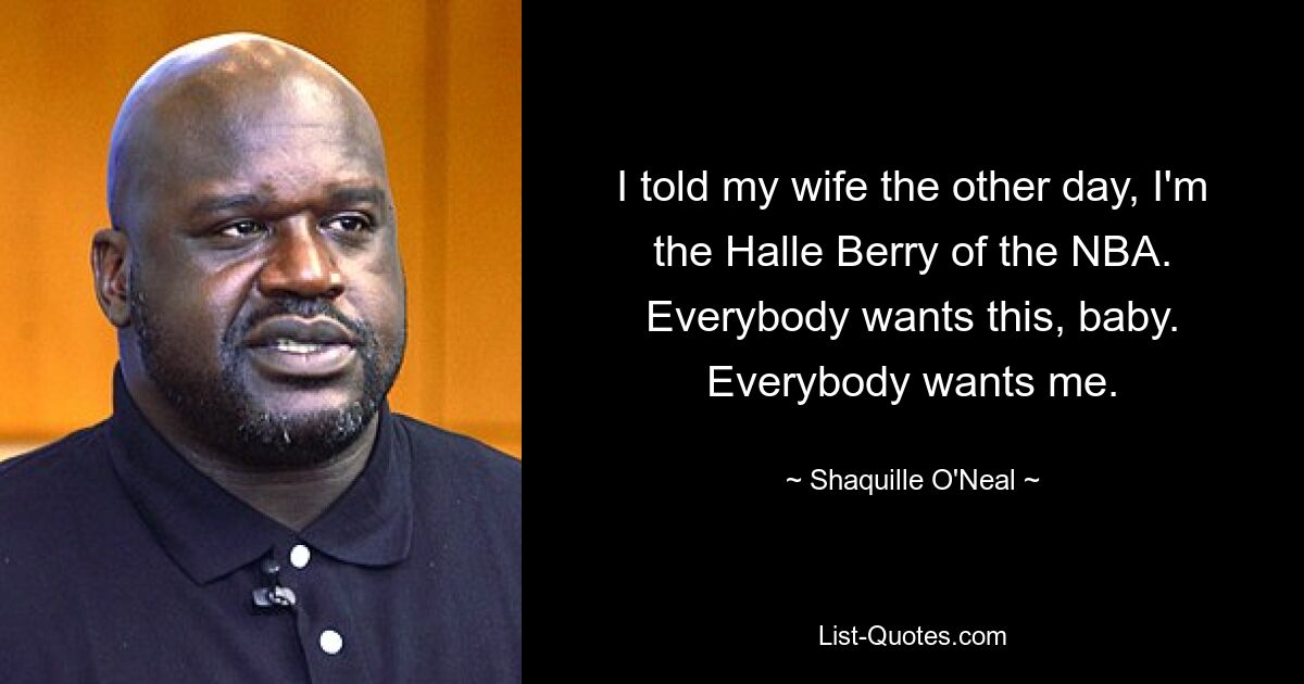 Ich habe meiner Frau neulich gesagt, dass ich die Halle Berry der NBA bin. Jeder will das, Baby. Jeder will mich. — © Shaquille O&#39;Neal