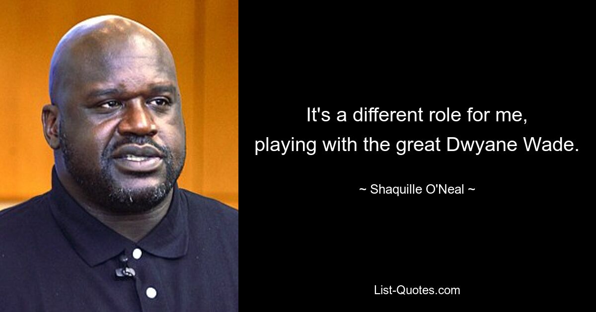 It's a different role for me, playing with the great Dwyane Wade. — © Shaquille O'Neal