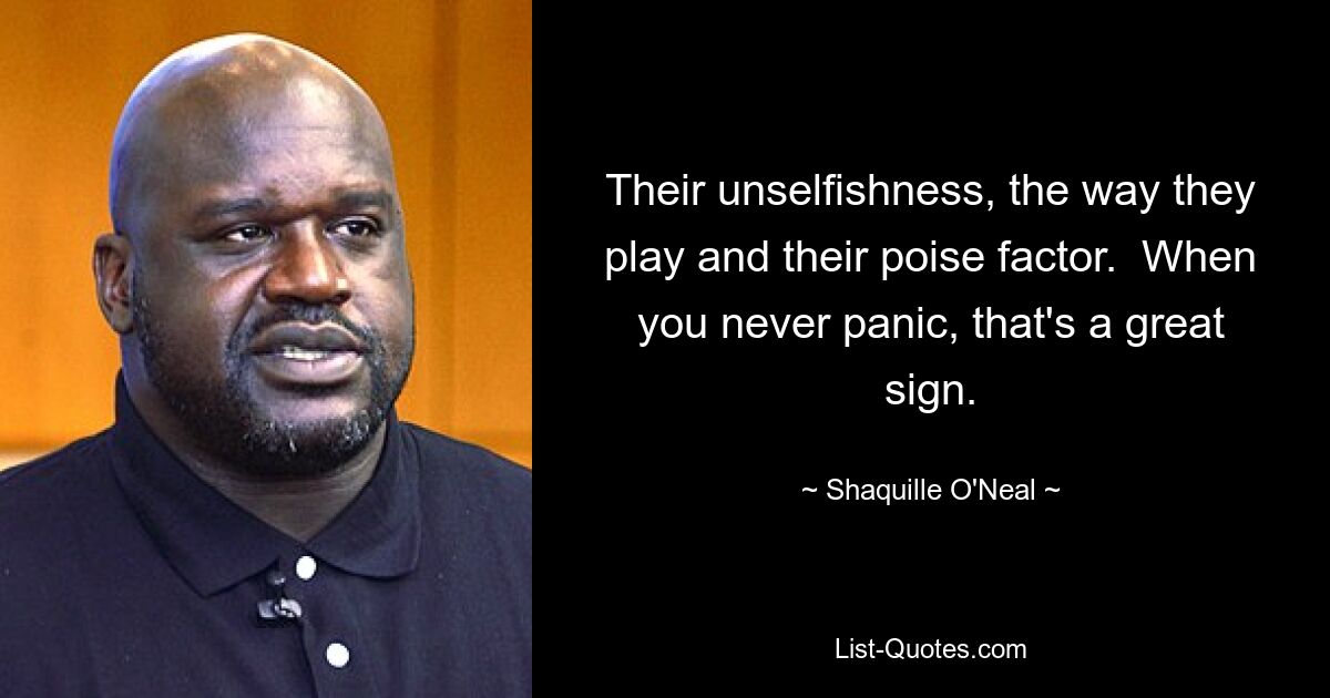 Their unselfishness, the way they play and their poise factor.  When you never panic, that's a great sign. — © Shaquille O'Neal