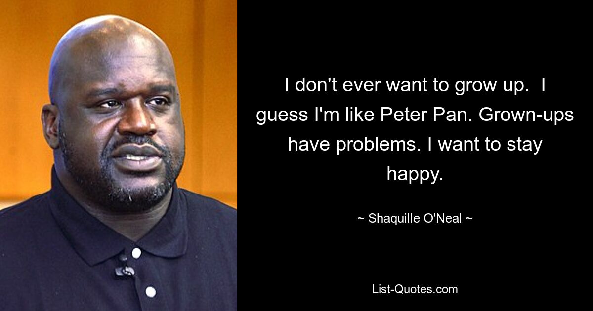 I don't ever want to grow up.  I guess I'm like Peter Pan. Grown-ups have problems. I want to stay happy. — © Shaquille O'Neal