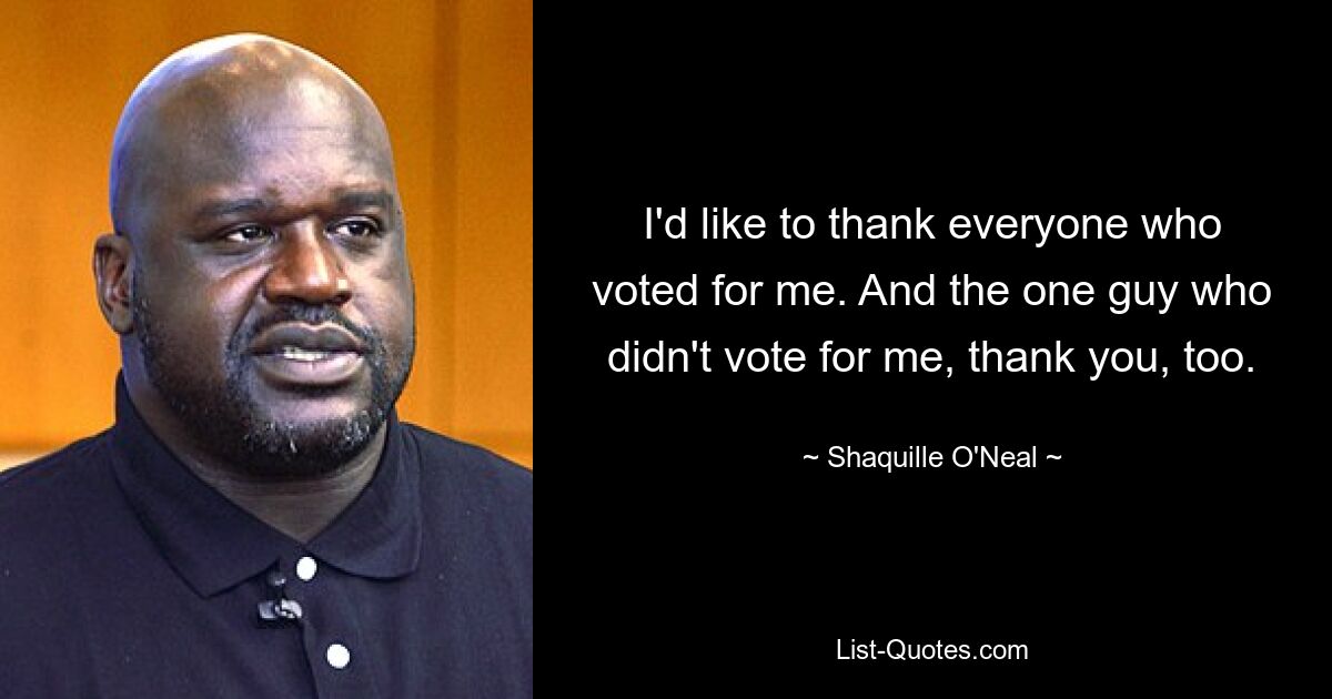 I'd like to thank everyone who voted for me. And the one guy who didn't vote for me, thank you, too. — © Shaquille O'Neal