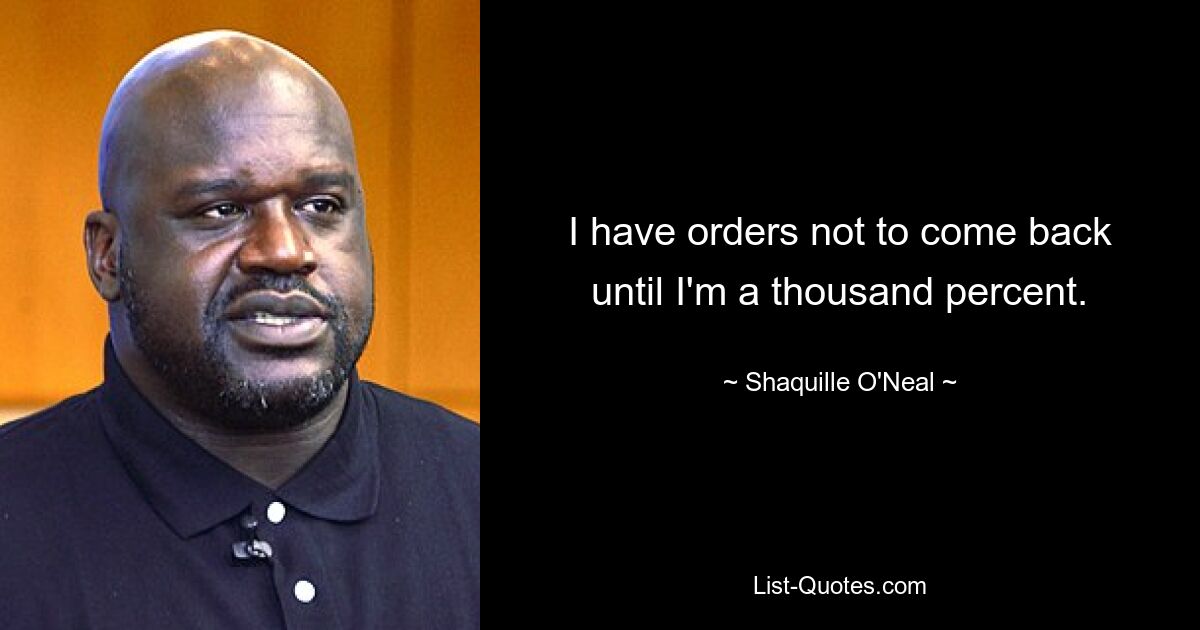 I have orders not to come back until I'm a thousand percent. — © Shaquille O'Neal