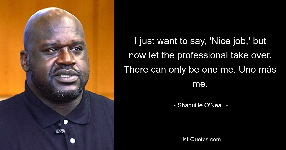 I just want to say, 'Nice job,' but now let the professional take over. There can only be one me. Uno más me. — © Shaquille O'Neal