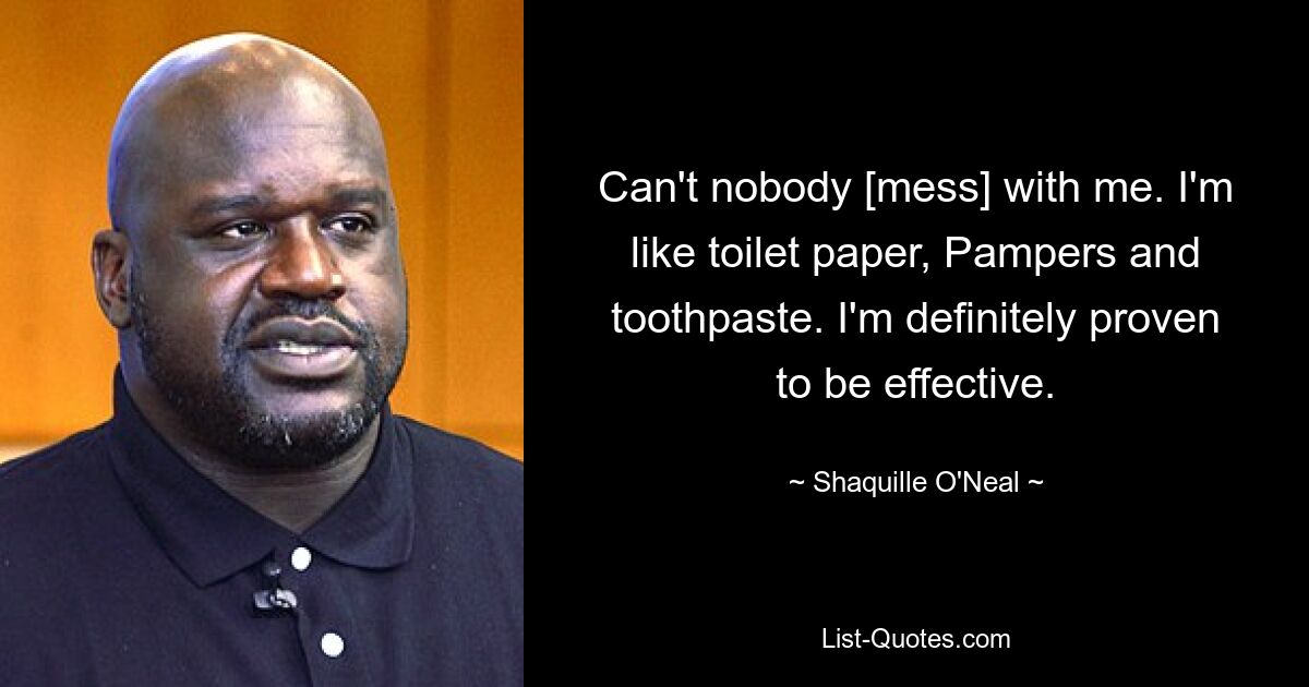 Can't nobody [mess] with me. I'm like toilet paper, Pampers and toothpaste. I'm definitely proven to be effective. — © Shaquille O'Neal