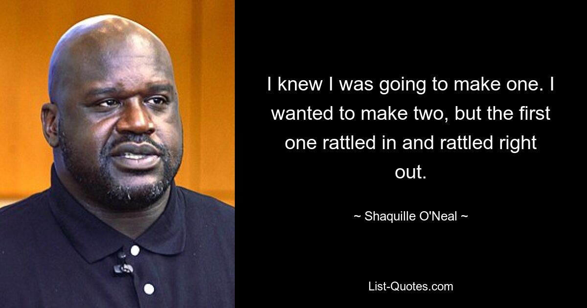 I knew I was going to make one. I wanted to make two, but the first one rattled in and rattled right out. — © Shaquille O'Neal