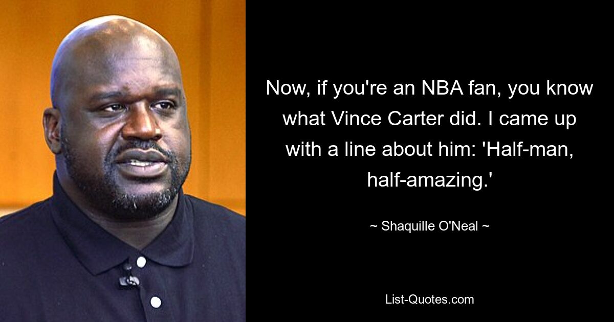 Now, if you're an NBA fan, you know what Vince Carter did. I came up with a line about him: 'Half-man, half-amazing.' — © Shaquille O'Neal