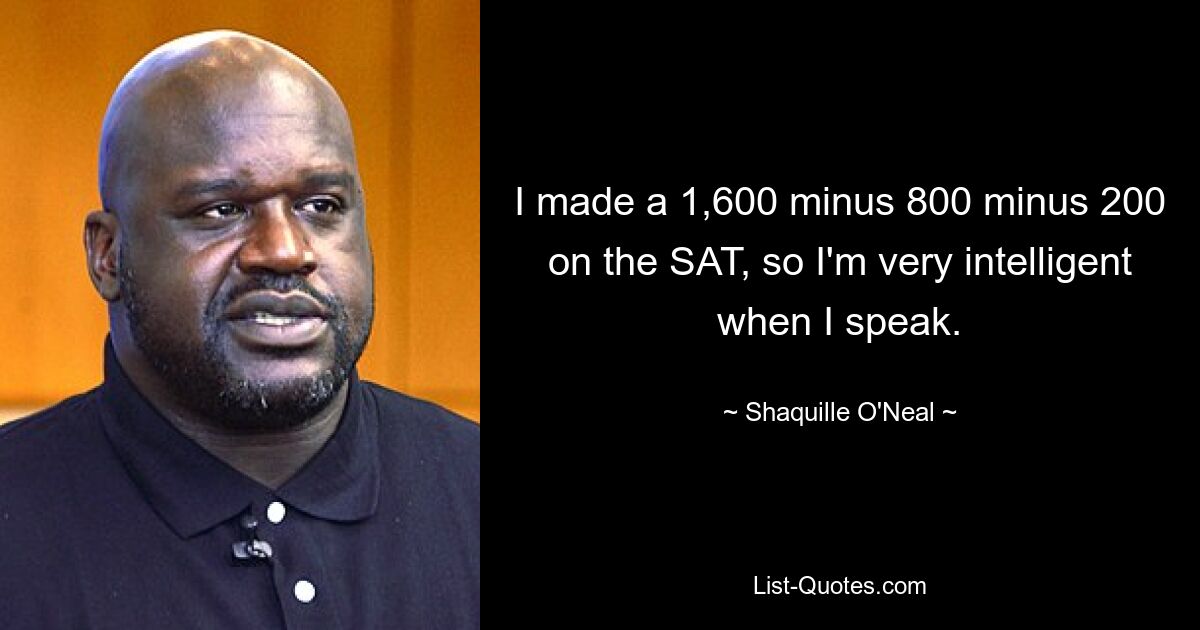 I made a 1,600 minus 800 minus 200 on the SAT, so I'm very intelligent when I speak. — © Shaquille O'Neal