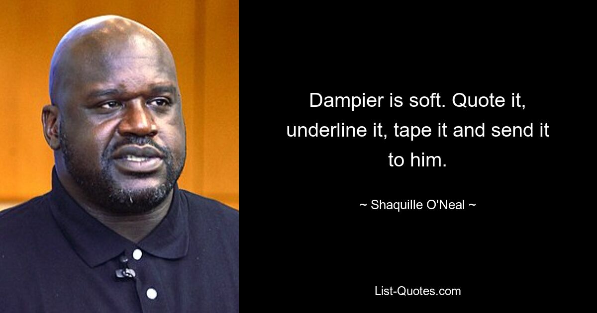 Dampier is soft. Quote it, underline it, tape it and send it to him. — © Shaquille O'Neal