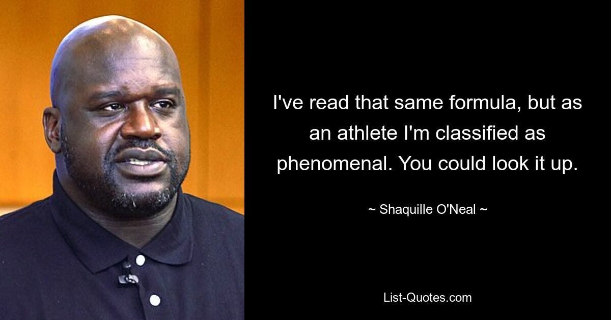 I've read that same formula, but as an athlete I'm classified as phenomenal. You could look it up. — © Shaquille O'Neal