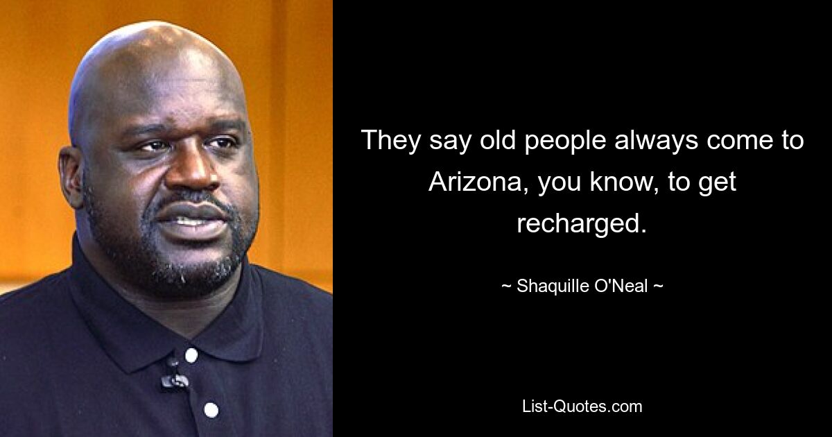 They say old people always come to Arizona, you know, to get recharged. — © Shaquille O'Neal