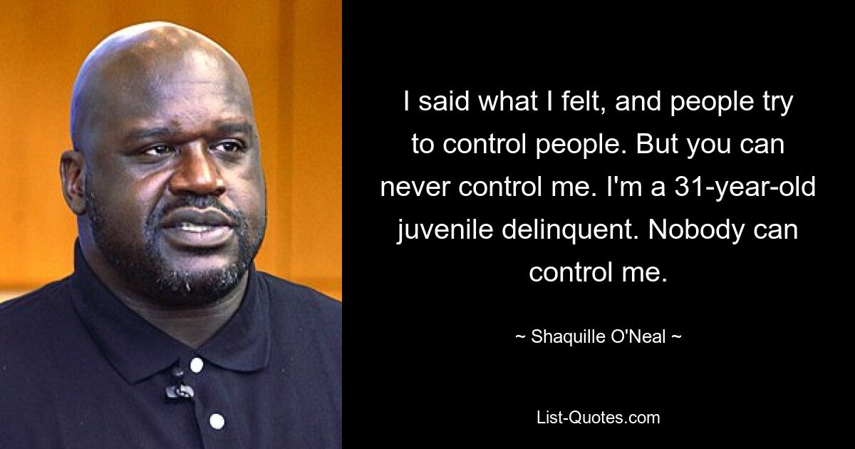 I said what I felt, and people try to control people. But you can never control me. I'm a 31-year-old juvenile delinquent. Nobody can control me. — © Shaquille O'Neal