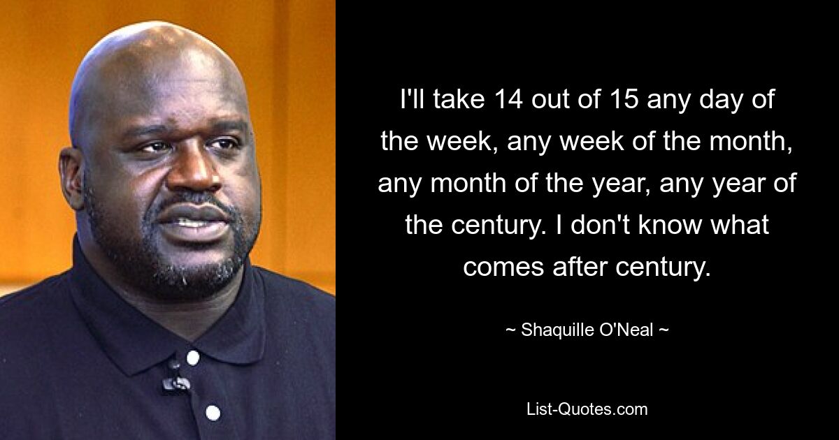 Ich nehme 14 von 15 an jedem Tag der Woche, jeder Woche des Monats, jedem Monat des Jahres, jedem Jahr des Jahrhunderts. Ich weiß nicht, was nach dem Jahrhundert kommt. — © Shaquille O&#39;Neal