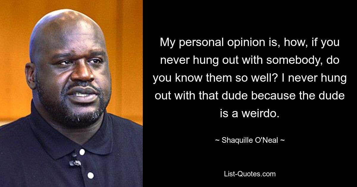 My personal opinion is, how, if you never hung out with somebody, do you know them so well? I never hung out with that dude because the dude is a weirdo. — © Shaquille O'Neal