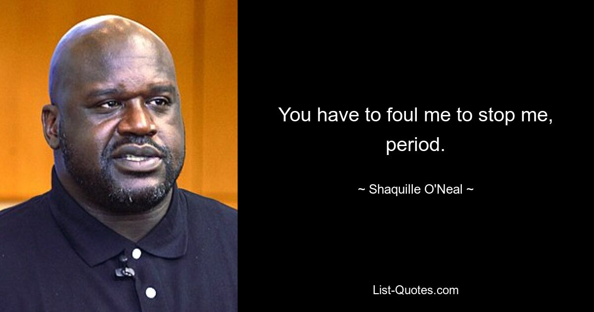 You have to foul me to stop me, period. — © Shaquille O'Neal