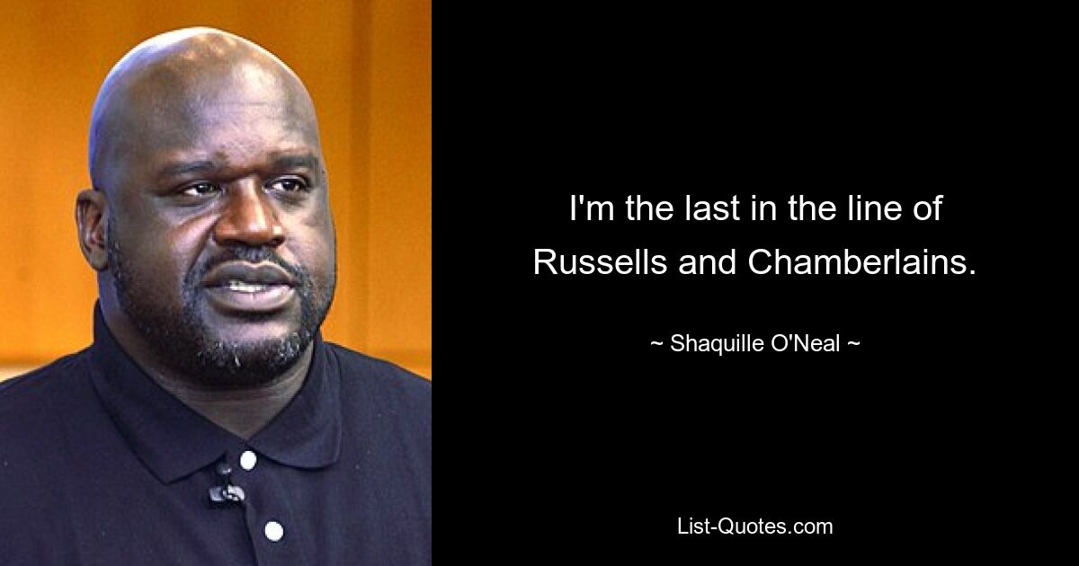 I'm the last in the line of Russells and Chamberlains. — © Shaquille O'Neal