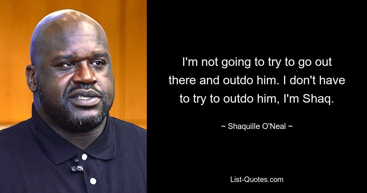 I'm not going to try to go out there and outdo him. I don't have to try to outdo him, I'm Shaq. — © Shaquille O'Neal