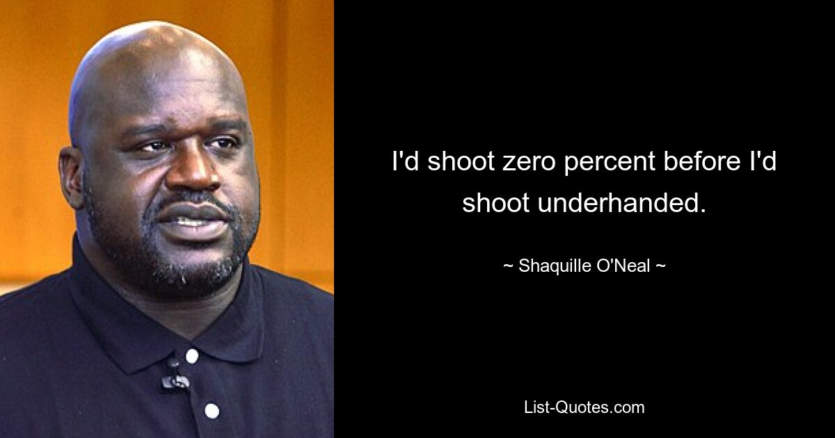 I'd shoot zero percent before I'd shoot underhanded. — © Shaquille O'Neal