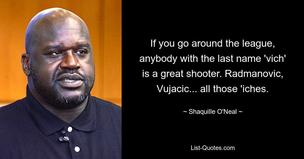 If you go around the league, anybody with the last name 'vich' is a great shooter. Radmanovic, Vujacic... all those 'iches. — © Shaquille O'Neal